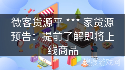 微客货源平 *** 家货源预告：提前了解即将上线商品