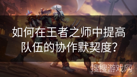 如何在王者之师中提高队伍的协作默契度? 如何在王者之师中提高队伍的协作默契度?