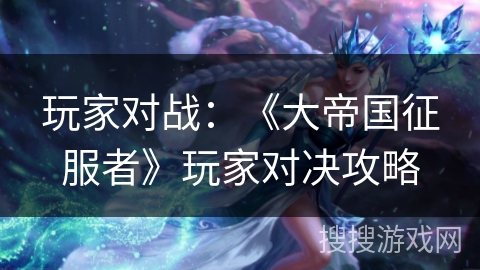 玩家对战：《大帝国征服者》玩家对决攻略