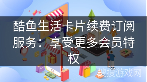 酷鱼生活卡片续费订阅服务：享受更多会员特权