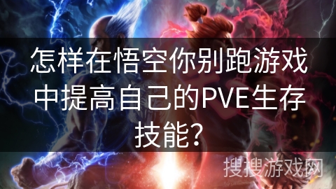 怎样在悟空你别跑游戏中提高自己的PVE生存技能? 怎样在悟空你别跑游戏中提高自己的PVE生存技能?