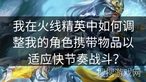 我在火线精英中如何调整我的角色携带物品以适应快节奏战斗？