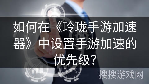 如何在《玲珑手游加速器》中设置手游加速的优先级? 如何在《玲珑手游加速器》中设置手游加速的优先级?