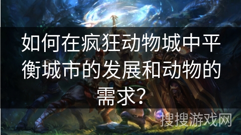 如何在疯狂动物城中平衡城市的发展和动物的需求? 如何在疯狂动物城中平衡城市的发展和动物的需求?