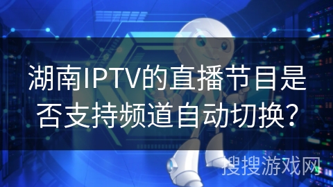 湖南IPTV的直播节目是否支持频道自动切换？