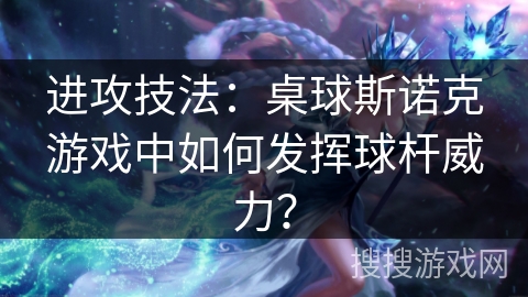 进攻技法：桌球斯诺克游戏中如何发挥球杆威力？