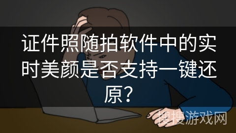 证件照随拍软件中的实时美颜是否支持一键还原？