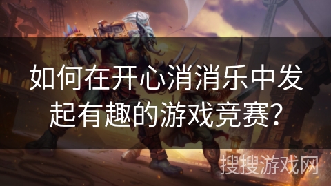如何在开心消消乐中发起有趣的游戏竞赛？
