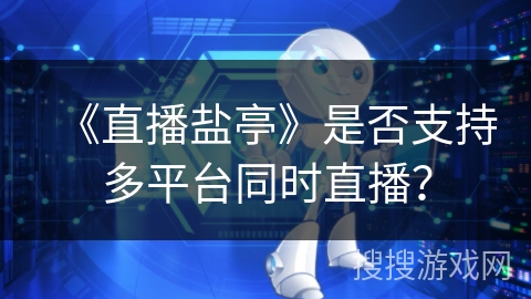 《直播盐亭》是否支持多平台同时直播？