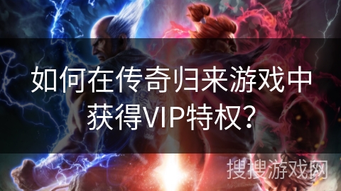 如何在传奇归来游戏中获得VIP特权？