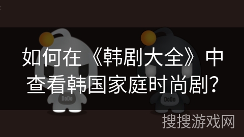 如何在《韩剧大全》中查看韩国家庭时尚剧? 如何在《韩剧大全》中查看韩国家庭时尚剧?