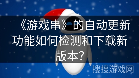《游戏串》的自动更新功能如何检测和下载新版本？