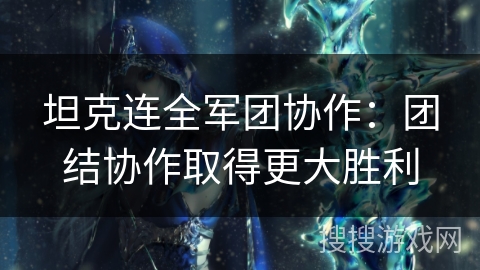 坦克连全军团协作:团结协作取得更大胜利 坦克连全军团协作:团结协作取得更大胜利