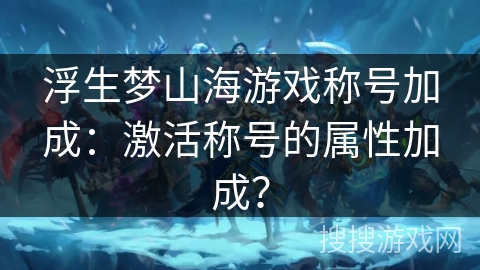 浮生梦山海游戏称号加成：激活称号的属性加成？