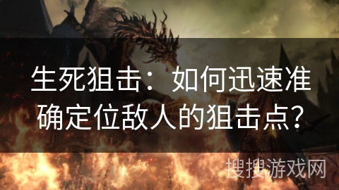 生死狙击：如何迅速准确定位敌人的狙击点？
