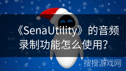 《SenaUtility》的音频录制功能怎么使用? 《SenaUtility》的音频录制功能怎么使用?