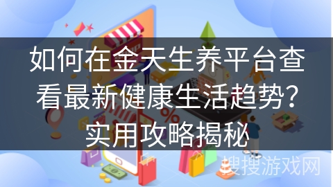如何在金天生养平台查看最新健康生活趋势？实用攻略揭秘