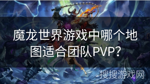 魔龙世界游戏中哪个地图适合团队PVP? 魔龙世界游戏中哪个地图适合团队PVP?
