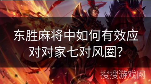 东胜麻将中如何有效应对对家七对风圈？
