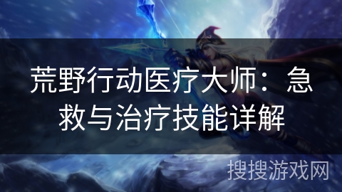 荒野行动医疗大师：急救与治疗技能详解
