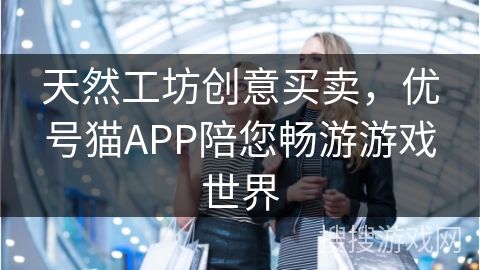 天然工坊创意买卖，优号猫APP陪您畅游游戏世界