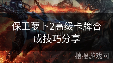 保卫萝卜2高级卡牌合成技巧分享 保卫萝卜2高级卡牌合成技巧分享