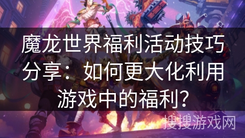 魔龙世界福利活动技巧分享：如何更大化利用游戏中的福利？