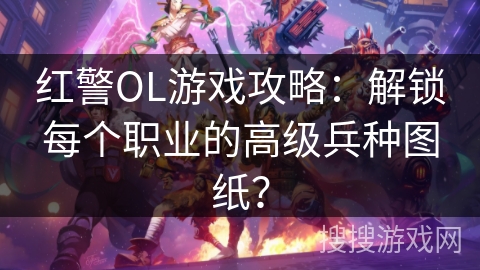 红警OL游戏攻略：解锁每个职业的高级兵种图纸？