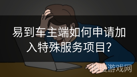 易到车主端如何申请加入特殊服务项目？