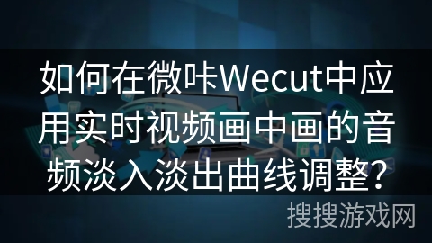 如何在微咔Wecut中应用实时视频画中画的音频淡入淡出曲线调整？