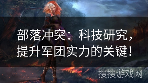 部落冲突：科技研究，提升军团实力的关键！