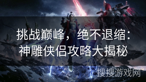 挑战巅峰,绝不退缩:神雕侠侣攻略大揭秘 挑战巅峰,绝不退缩:神雕侠侣攻略大揭秘