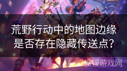 荒野行动中的地图边缘是否存在隐藏传送点？