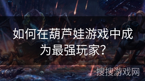 如何在葫芦娃游戏中成为最强玩家? 如何在葫芦娃游戏中成为最强玩家?