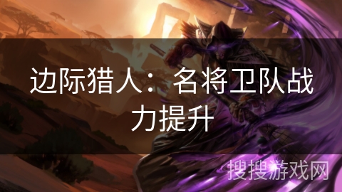 边际猎人：名将卫队战力提升