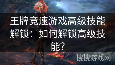 王牌竞速游戏高级技能解锁:如何解锁高级技能? 王牌竞速游戏高级技能解锁:如何解锁高级技能?