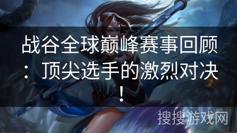 战谷全球巅峰赛事回顾:顶尖选手的激烈对决! 战谷全球巅峰赛事回顾:顶尖选手的激烈对决!