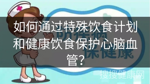 如何通过特殊饮食计划和健康饮食保护心脑血管？