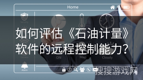 如何评估《石油计量》软件的远程控制能力? 如何评估《石油计量》软件的远程控制能力?