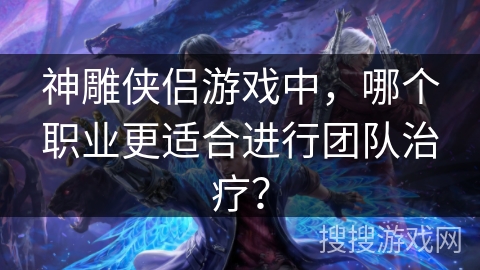 神雕侠侣游戏中，哪个职业更适合进行团队治疗？