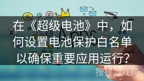 在《超级电池》中，如何设置电池保护白名单以确保重要应用运行？