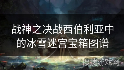 战神之决战西伯利亚中的冰雪迷宫宝箱图谱 战神之决战西伯利亚中的冰雪迷宫宝箱图谱
