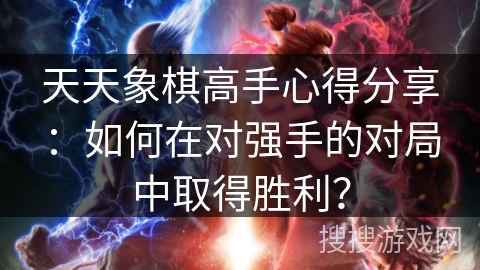 天天象棋高手心得分享：如何在对强手的对局中取得胜利？