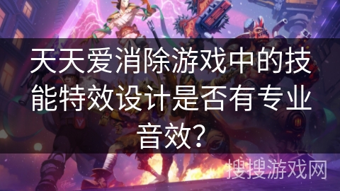 天天爱消除游戏中的技能特效设计是否有专业音效？