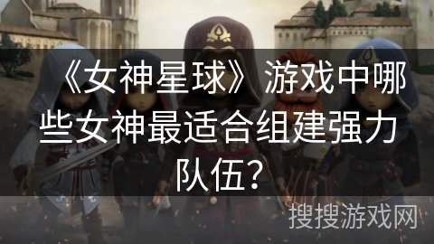 《女神星球》游戏中哪些女神最适合组建强力队伍? 《女神星球》游戏中哪些女神最适合组建强力队伍?