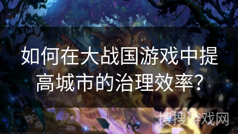 如何在大战国游戏中提高城市的治理效率？