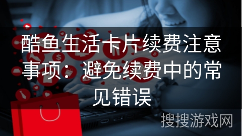 酷鱼生活卡片续费注意事项：避免续费中的常见错误