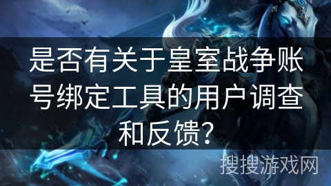 是否有关于皇室战争账号绑定工具的用户调查和反馈? 是否有关于皇室战争账号绑定工具的用户调查和反馈?