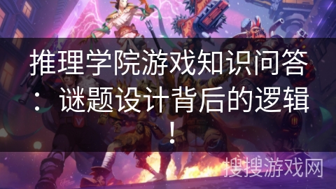 推理学院游戏知识问答：谜题设计背后的逻辑！