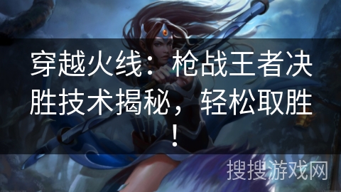 穿越火线:枪战王者决胜技术揭秘,轻松取胜! 穿越火线:枪战王者决胜技术揭秘,轻松取胜!